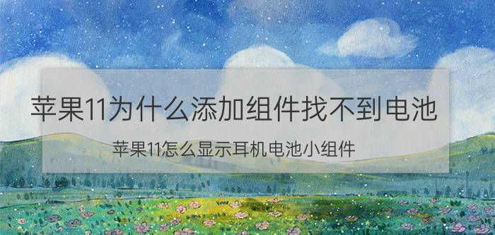 苹果11为什么添加组件找不到电池 苹果11怎么显示耳机电池小组件？